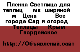 Пленка Светлица для теплиц 150 мк, шириной 6 м › Цена ­ 420 - Все города Сад и огород » Теплицы   . Крым,Гвардейское